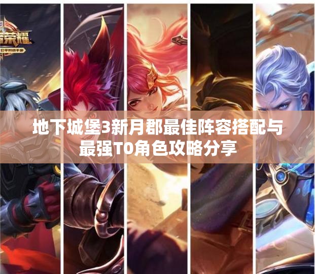 地下城堡3新月郡最佳阵容搭配与最强T0角色攻略分享