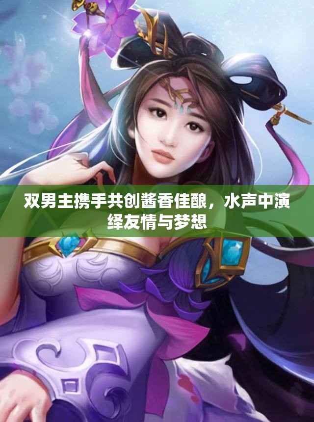 双男主携手共创酱香佳酿，水声中演绎友情与梦想