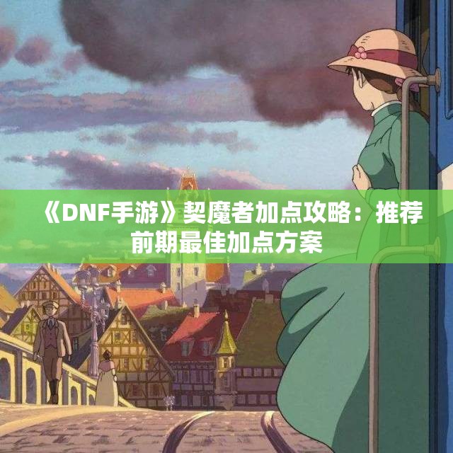 《DNF手游》契魔者加点攻略：推荐前期最佳加点方案