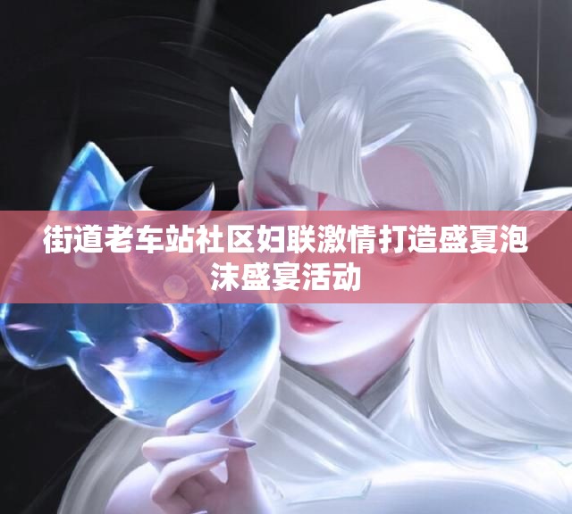 街道老车站社区妇联激情打造盛夏泡沫盛宴活动
