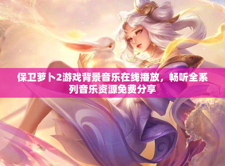 保卫萝卜2游戏背景音乐在线播放，畅听全系列音乐资源免费分享