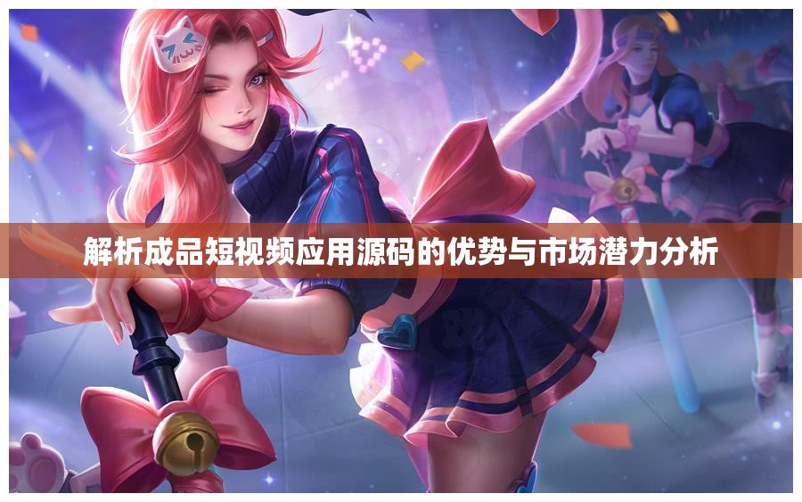 解析成品短视频应用源码的优势与市场潜力分析