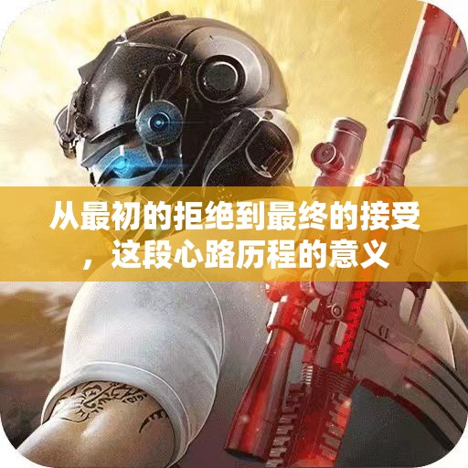 从最初的拒绝到最终的接受，这段心路历程的意义
