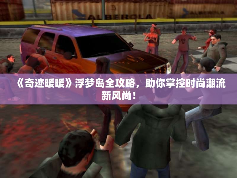 《奇迹暖暖》浮梦岛全攻略，助你掌控时尚潮流新风尚！