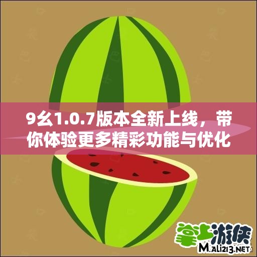 9幺1.0.7版本全新上线，带你体验更多精彩功能与优化