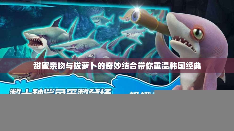 甜蜜亲吻与拔萝卜的奇妙结合带你重温韩国经典