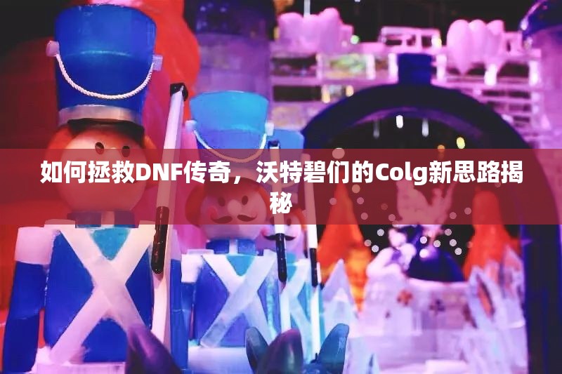如何拯救DNF传奇，沃特碧们的Colg新思路揭秘