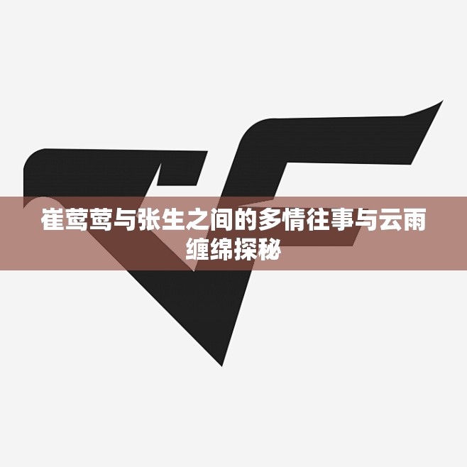 崔莺莺与张生之间的多情往事与云雨缠绵探秘