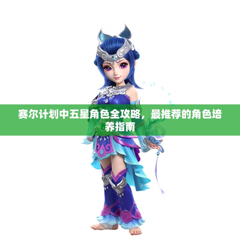 赛尔计划中五星角色全攻略，最推荐的角色培养指南