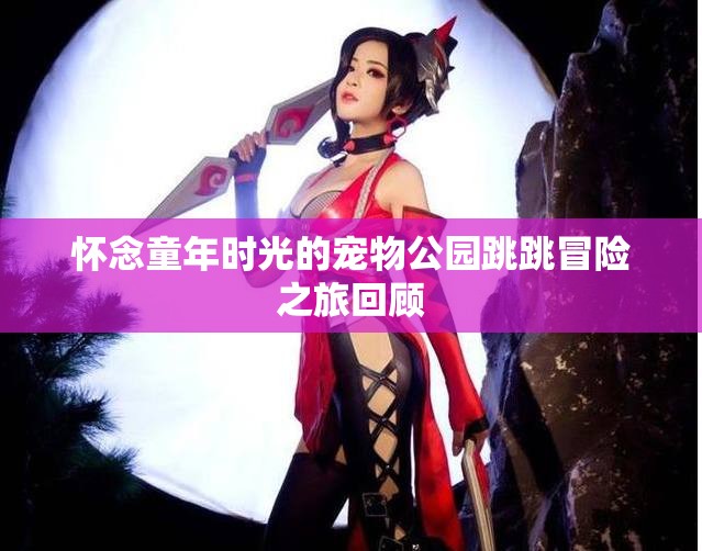 怀念童年时光的宠物公园跳跳冒险之旅回顾