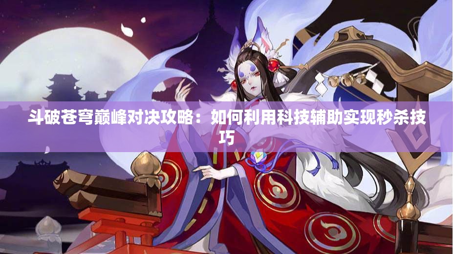 斗破苍穹巅峰对决攻略：如何利用科技辅助实现秒杀技巧