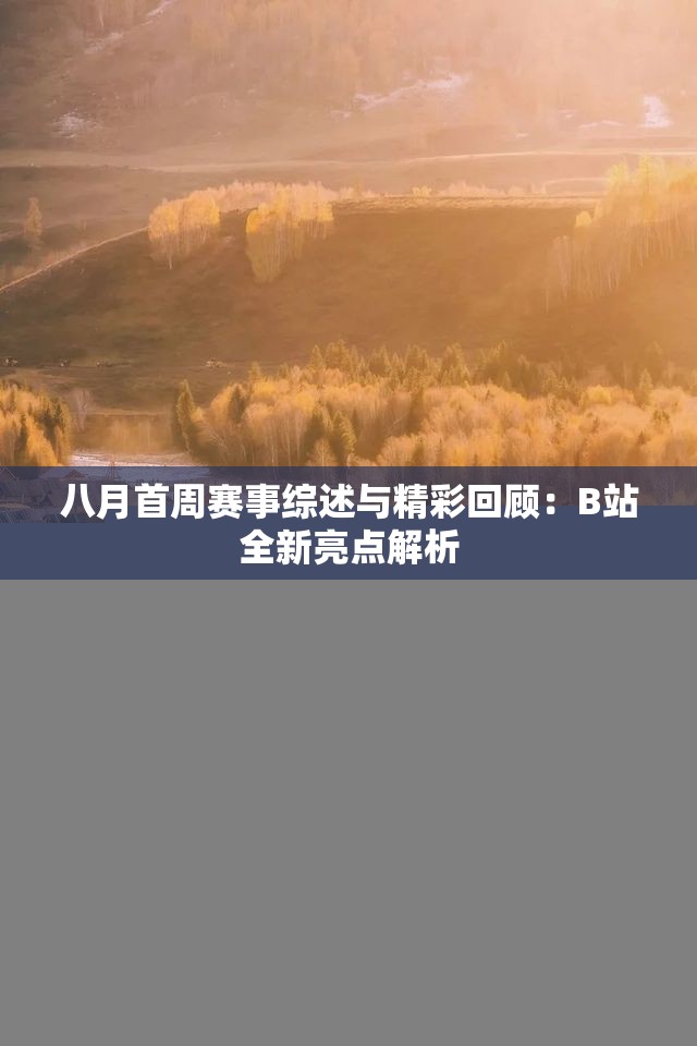 八月首周赛事综述与精彩回顾：B站全新亮点解析