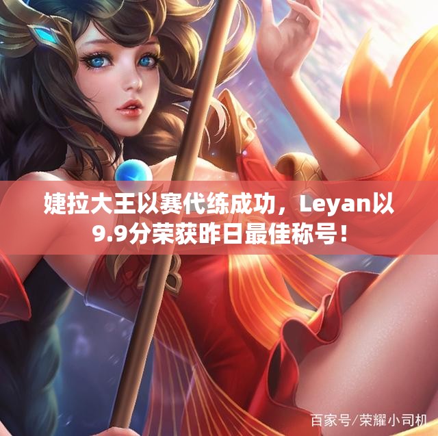 婕拉大王以赛代练成功，Leyan以9.9分荣获昨日最佳称号！