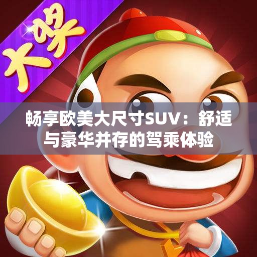 畅享欧美大尺寸SUV：舒适与豪华并存的驾乘体验