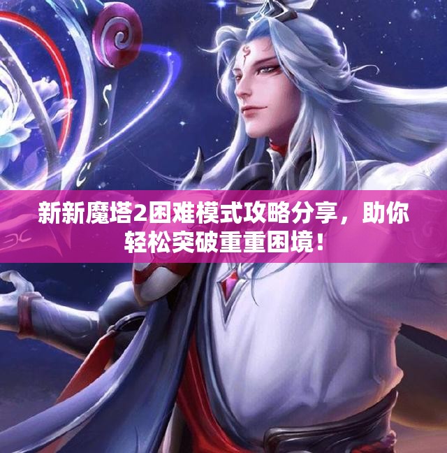 新新魔塔2困难模式攻略分享，助你轻松突破重重困境！