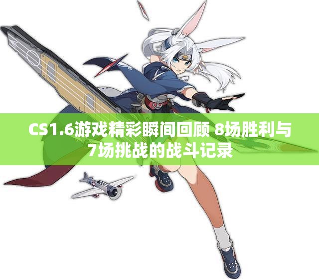 CS1.6游戏精彩瞬间回顾 8场胜利与7场挑战的战斗记录