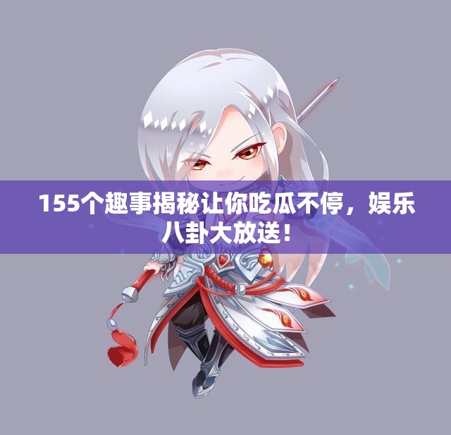 155个趣事揭秘让你吃瓜不停，娱乐八卦大放送！