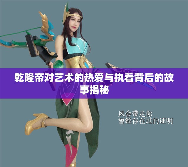 乾隆帝对艺术的热爱与执着背后的故事揭秘