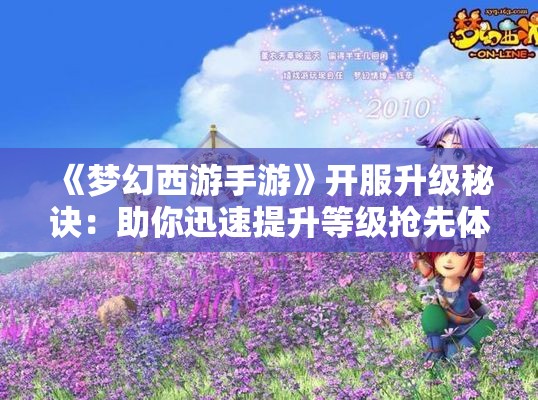 《梦幻西游手游》开服升级秘诀：助你迅速提升等级抢先体验游戏乐趣