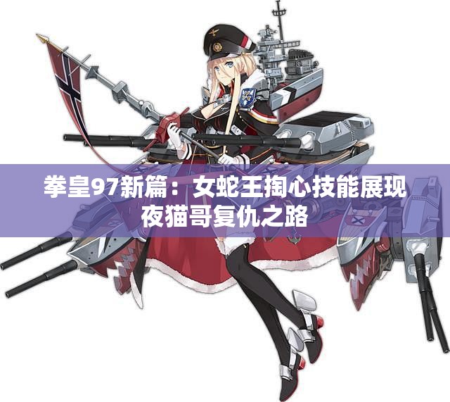 拳皇97新篇：女蛇王掏心技能展现夜猫哥复仇之路