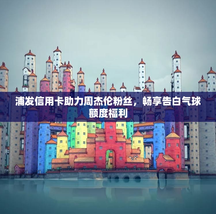 浦发信用卡助力周杰伦粉丝，畅享告白气球额度福利