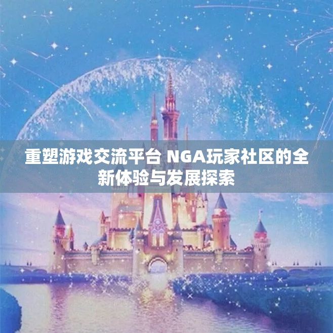 重塑游戏交流平台 NGA玩家社区的全新体验与发展探索
