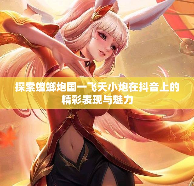 探索螳螂炮国一飞天小炮在抖音上的精彩表现与魅力