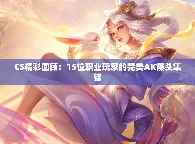 CS精彩回顾：15位职业玩家的完美AK爆头集锦