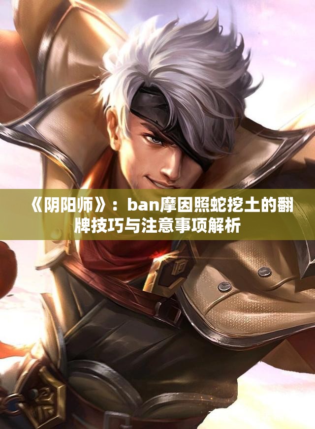 《阴阳师》：ban摩因照蛇挖土的翻牌技巧与注意事项解析