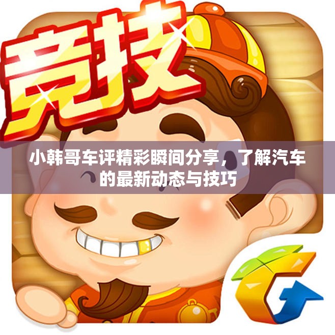 小韩哥车评精彩瞬间分享，了解汽车的最新动态与技巧
