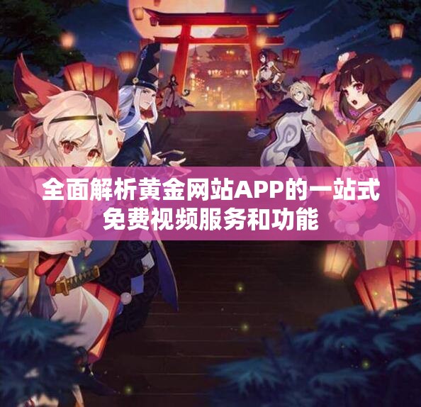 全面解析黄金网站APP的一站式免费视频服务和功能