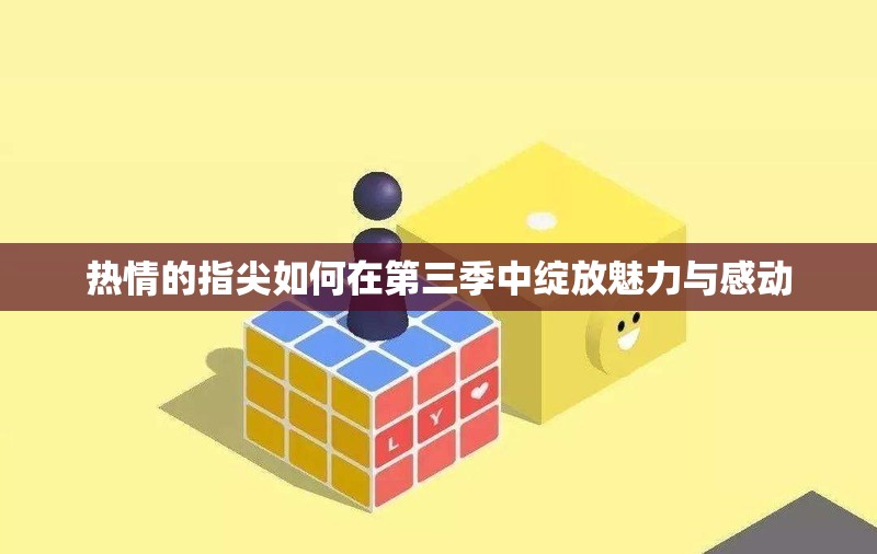 热情的指尖如何在第三季中绽放魅力与感动