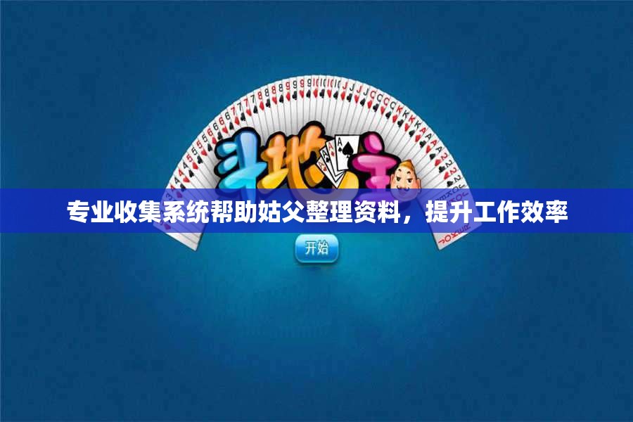 专业收集系统帮助姑父整理资料，提升工作效率