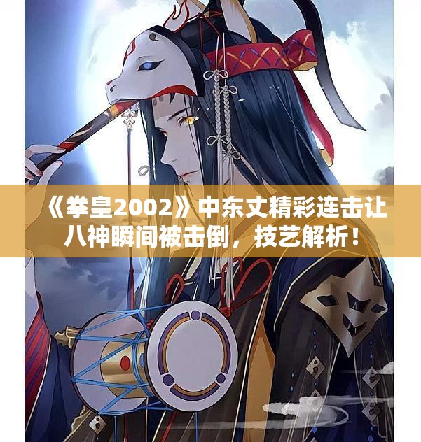 《拳皇2002》中东丈精彩连击让八神瞬间被击倒，技艺解析！
