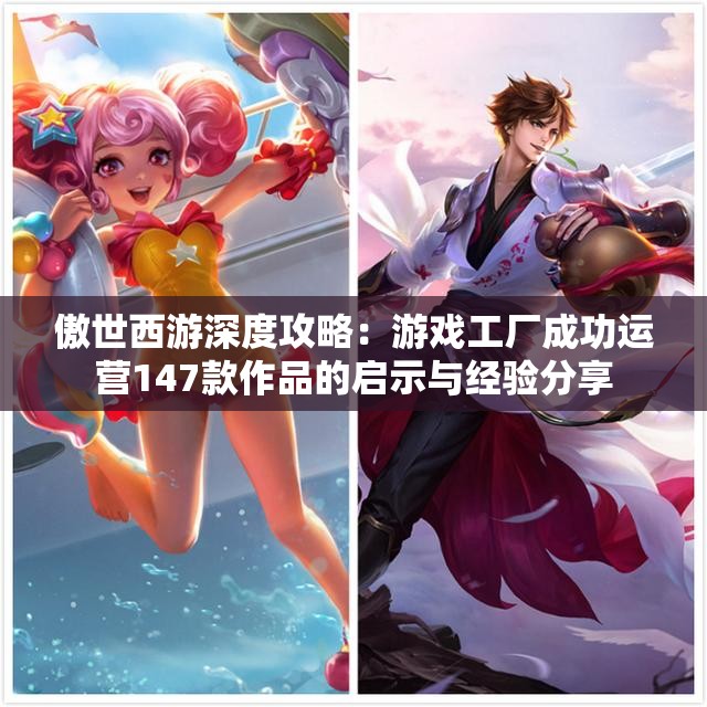 傲世西游深度攻略：游戏工厂成功运营147款作品的启示与经验分享