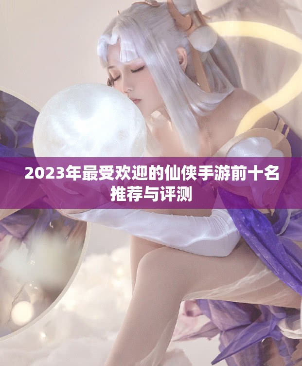 2023年最受欢迎的仙侠手游前十名推荐与评测