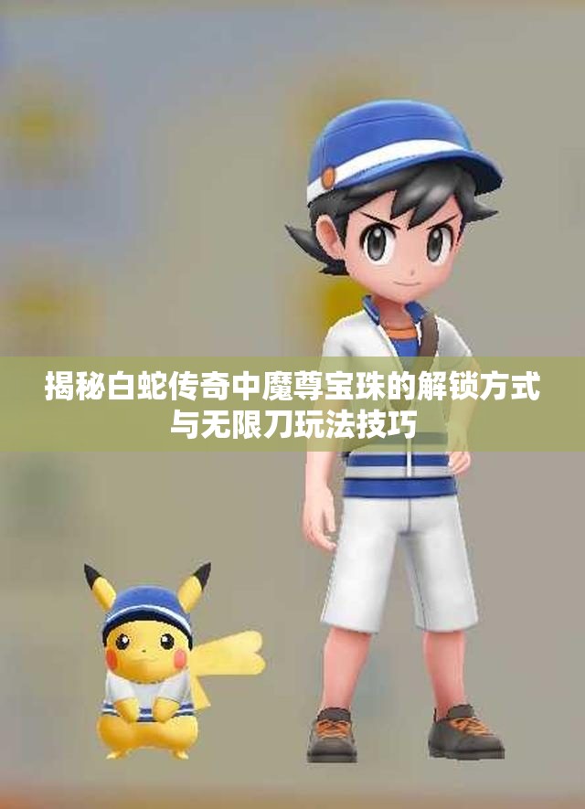 揭秘白蛇传奇中魔尊宝珠的解锁方式与无限刀玩法技巧