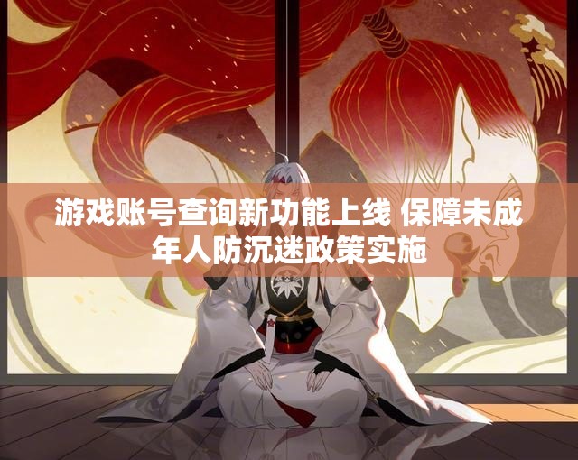 游戏账号查询新功能上线 保障未成年人防沉迷政策实施