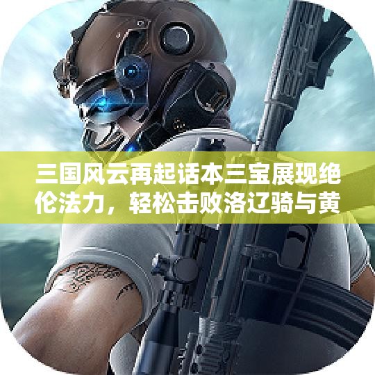 三国风云再起话本三宝展现绝伦法力，轻松击败洛辽骑与黄巾军