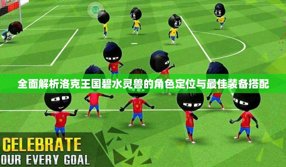 全面解析洛克王国碧水灵兽的角色定位与最佳装备搭配