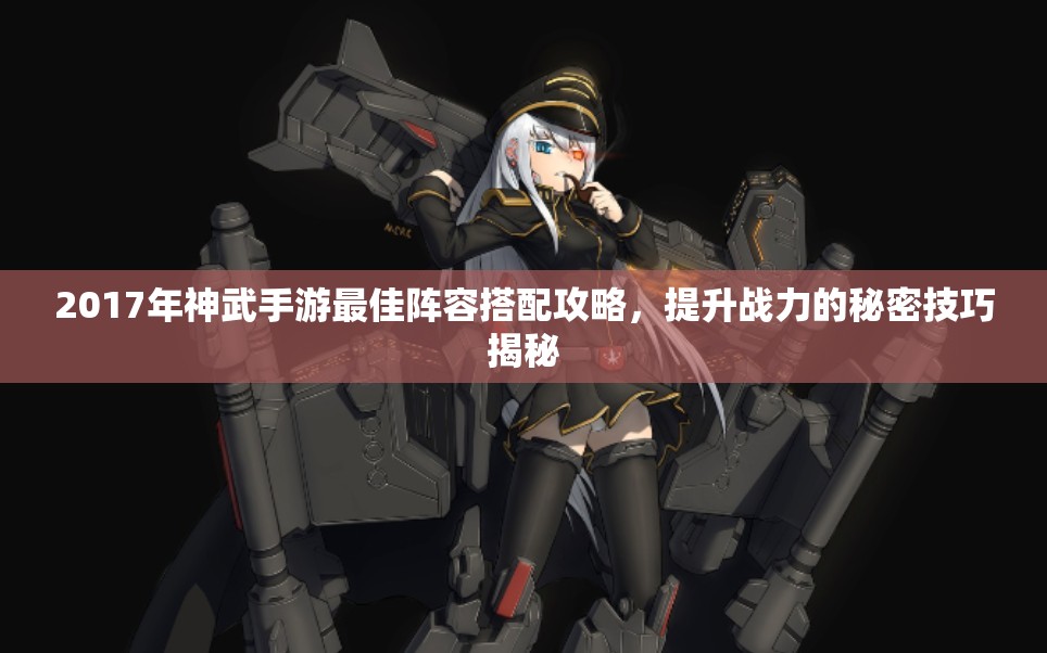 2017年神武手游最佳阵容搭配攻略，提升战力的秘密技巧揭秘