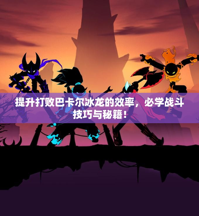 提升打败巴卡尔冰龙的效率，必学战斗技巧与秘籍！