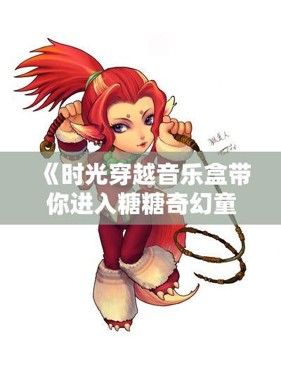《时光穿越音乐盒带你进入糖糖奇幻童话世界》