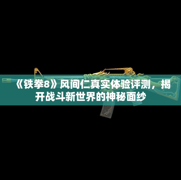 《铁拳8》风间仁真实体验评测，揭开战斗新世界的神秘面纱
