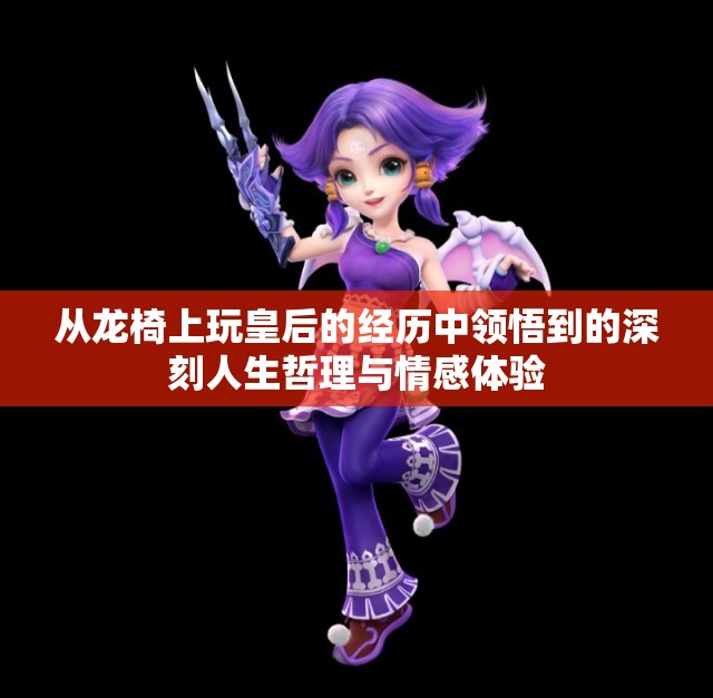 从龙椅上玩皇后的经历中领悟到的深刻人生哲理与情感体验
