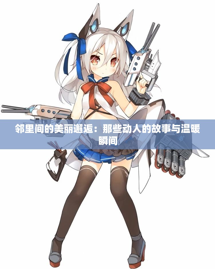 邻里间的美丽邂逅：那些动人的故事与温暖瞬间