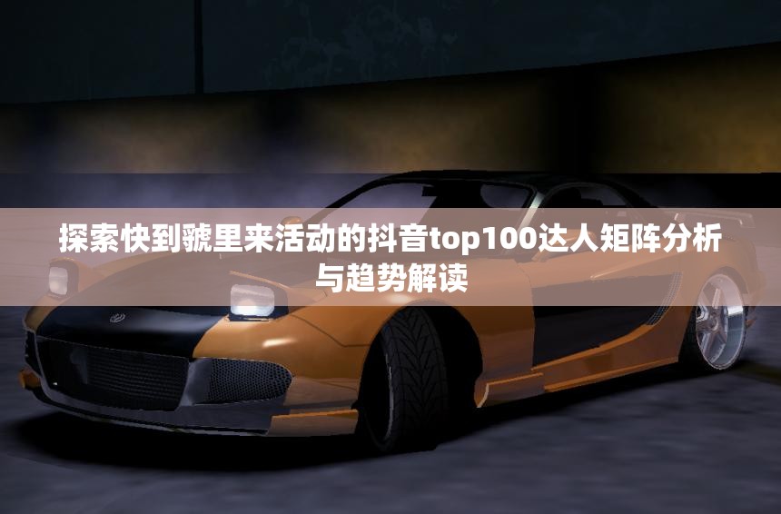 探索快到虢里来活动的抖音top100达人矩阵分析与趋势解读