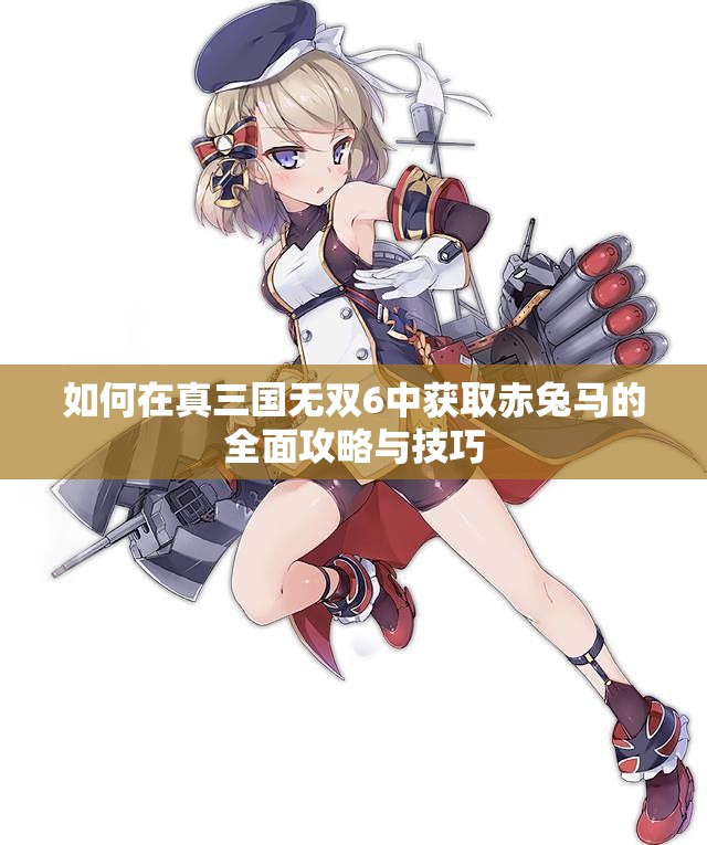 如何在真三国无双6中获取赤兔马的全面攻略与技巧