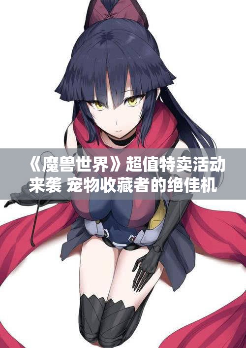 《魔兽世界》超值特卖活动来袭 宠物收藏者的绝佳机会！